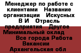 Менеджер по работе с клиентами › Название организации ­ Искусных В.И › Отрасль предприятия ­ Другое › Минимальный оклад ­ 19 000 - Все города Работа » Вакансии   . Архангельская обл.,Северодвинск г.